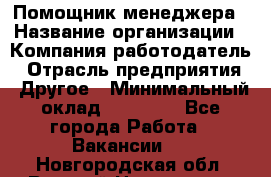 Помощник менеджера › Название организации ­ Компания-работодатель › Отрасль предприятия ­ Другое › Минимальный оклад ­ 10 000 - Все города Работа » Вакансии   . Новгородская обл.,Великий Новгород г.